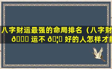 八字财运最强的命局排名（八字财 🐕 运不 🦆 好的人怎样才能发财）